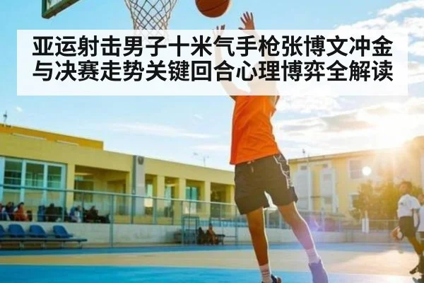 亚运射击男子十米气手枪张博文冲金与决赛走势关键回合心理博弈全解读