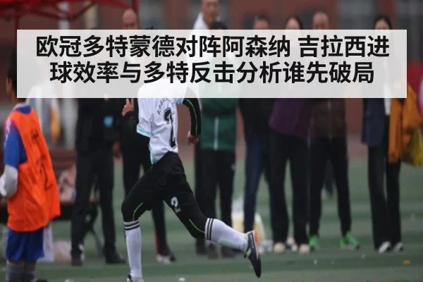 欧冠多特蒙德对阵阿森纳 吉拉西进球效率与多特反击分析谁先破局