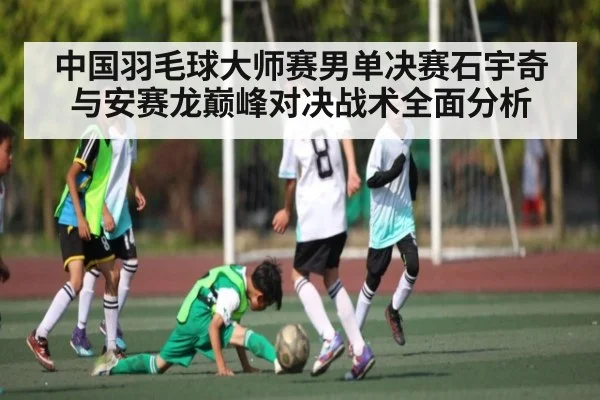 中国羽毛球大师赛男单决赛石宇奇与安赛龙巅峰对决战术全面分析